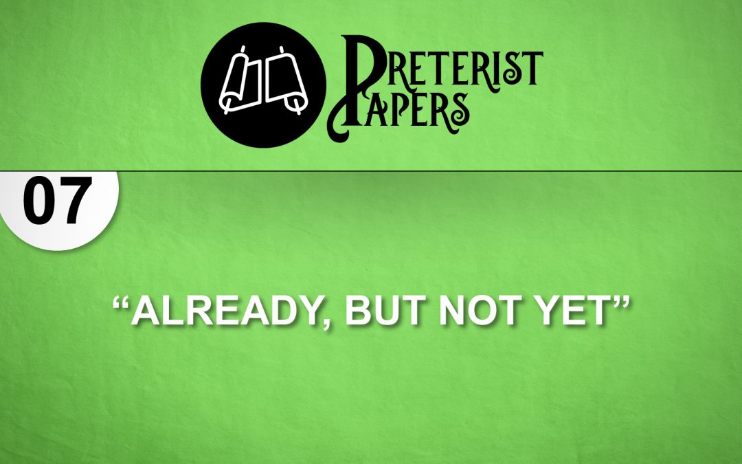 07 Preterist Papers – “Already, but Not Yet”